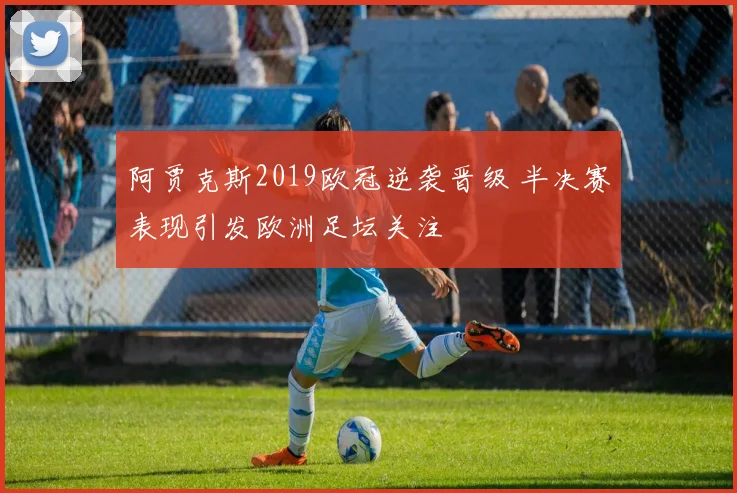阿贾克斯2019欧冠逆袭晋级 半决赛表现引发欧洲足坛关注