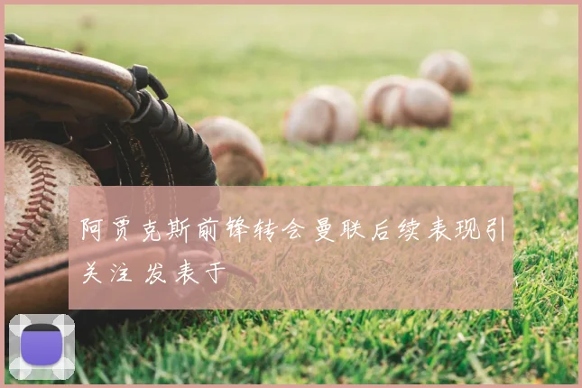 阿贾克斯前锋转会曼联后续表现引关注 发表于