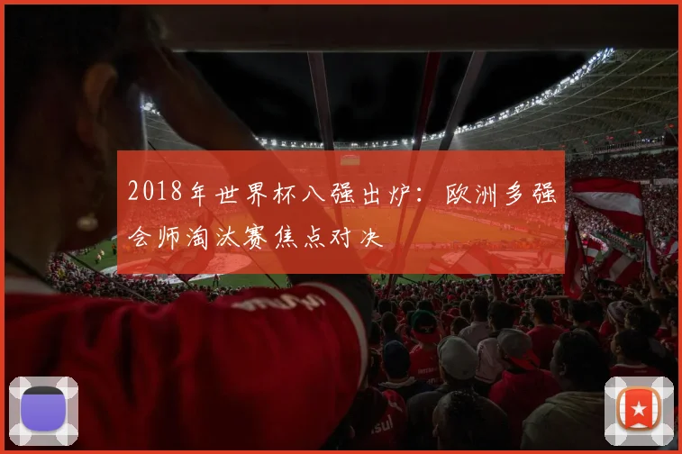 2018年世界杯八强出炉:欧洲多强会师淘汰赛焦点对决