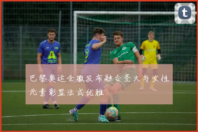 巴黎奥运会徽发布融合圣火与女性元素彰显法式优雅