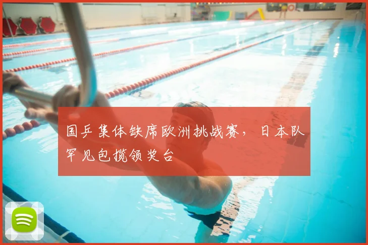 国乒集体缺席欧洲挑战赛,日本队罕见包揽领奖台