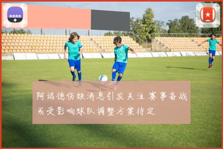 阿诺德伤缺消息引发关注 赛事备战或受影响球队调整方案待定