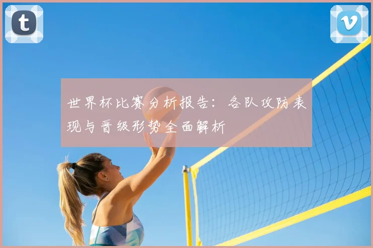 世界杯比赛分析报告:各队攻防表现与晋级形势全面解析
