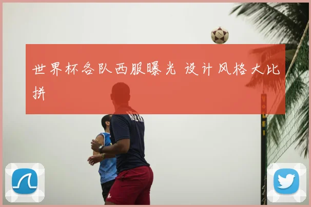 世界杯各队西服曝光 设计风格大比拼