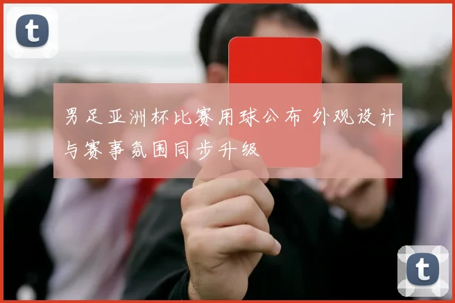 男足亚洲杯比赛用球公布 外观设计与赛事氛围同步升级