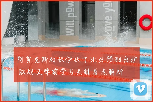 阿贾克斯对伏伊伏丁比分预测出炉 欧战交锋前景与关键看点解析