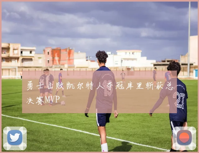 勇士击败凯尔特人夺冠库里斩获总决赛MVP