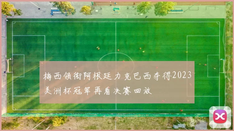 梅西领衔阿根廷力克巴西夺得2023美洲杯冠军再看决赛回放