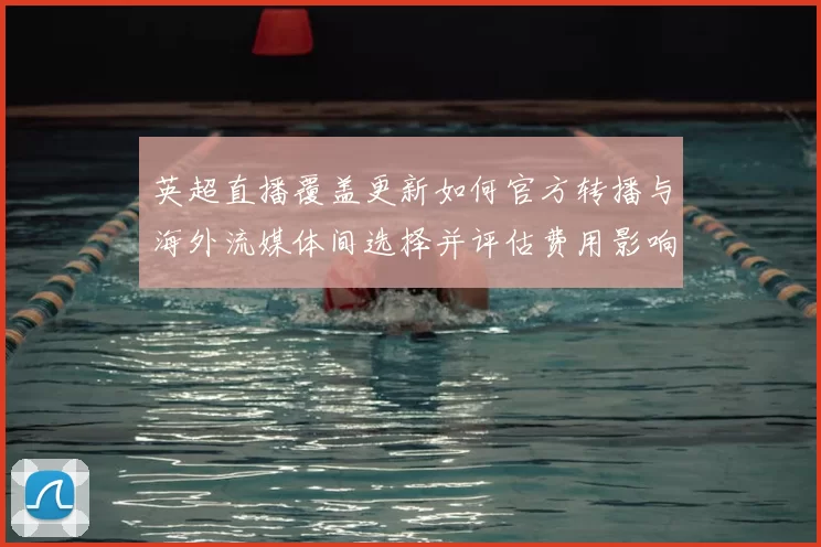 英超直播覆盖更新如何官方转播与海外流媒体间选择并评估费用影响