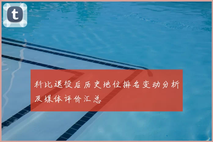 科比退役后历史地位排名变动分析及媒体评价汇总