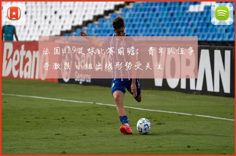 法国u19足球比赛前瞻：青年队伍争夺激烈 小组出线形势受关注