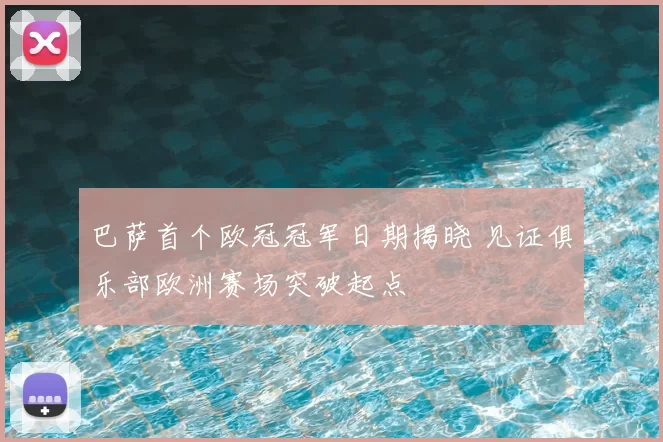 巴萨首个欧冠冠军日期揭晓 见证俱乐部欧洲赛场突破起点
