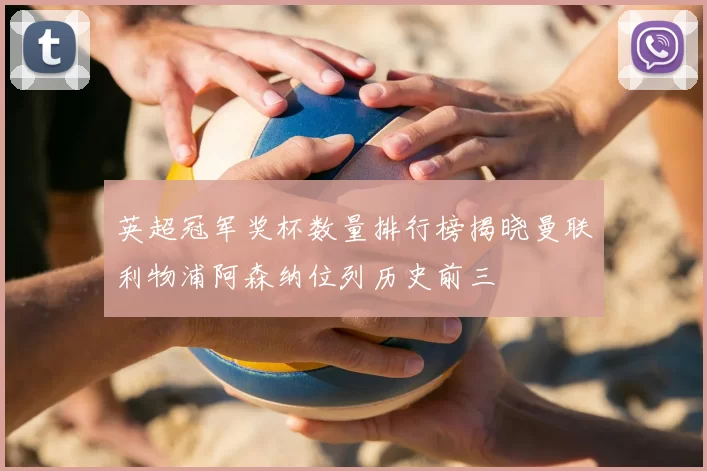 英超冠军奖杯数量排行榜揭晓曼联利物浦阿森纳位列历史前三