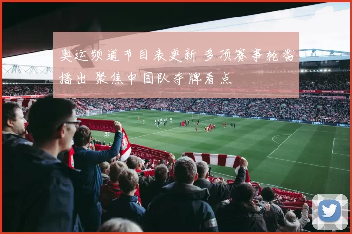 奥运频道节目表更新 多项赛事轮番播出 聚焦中国队夺牌看点