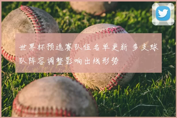 世界杯预选赛队伍名单更新 多支球队阵容调整影响出线形势
