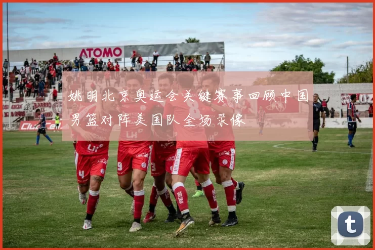 姚明北京奥运会关键赛事回顾中国男篮对阵美国队全场录像