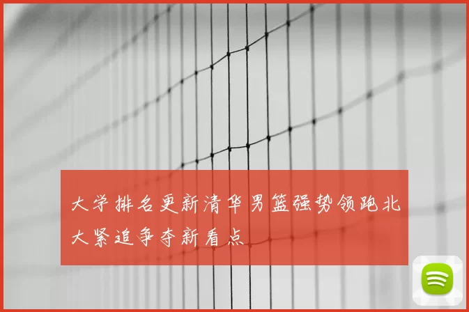 大学排名更新清华男篮强势领跑北大紧追争夺新看点