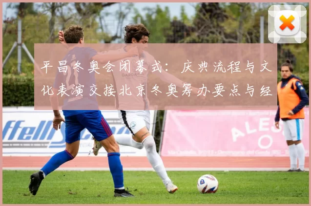 平昌冬奥会闭幕式：庆典流程与文化表演交接北京冬奥筹办要点与经验