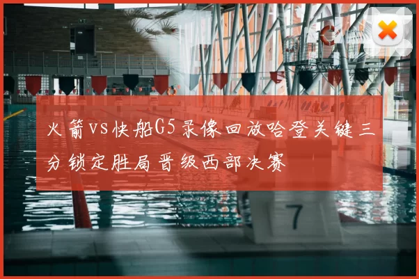 火箭vs快船G5录像回放哈登关键三分锁定胜局晋级西部决赛