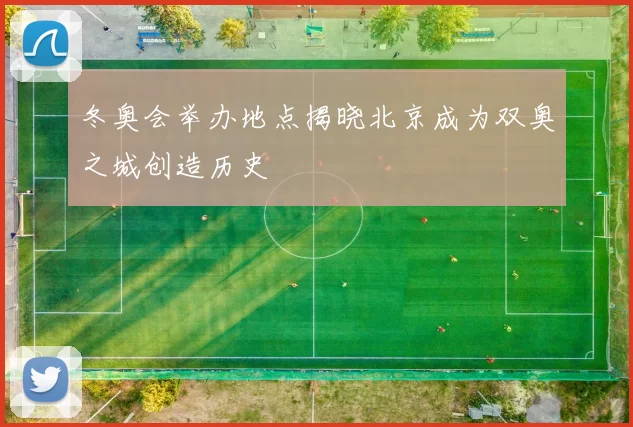 冬奥会举办地点揭晓北京成为双奥之城创造历史