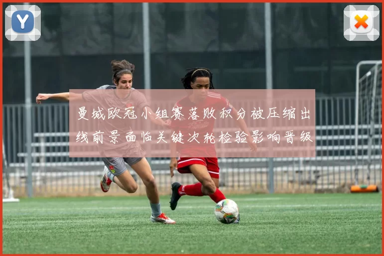 曼城欧冠小组赛落败积分被压缩出线前景面临关键次轮检验影响晋级概率