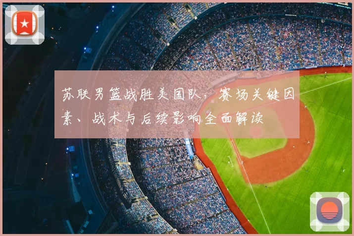 苏联男篮战胜美国队，赛场关键因素、战术与后续影响全面解读