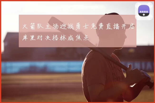 火箭队主场迎战勇士免费直播开启库里对决格林成焦点