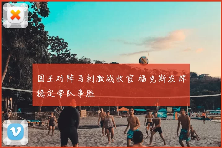 国王对阵马刺激战收官 福克斯发挥稳定带队争胜