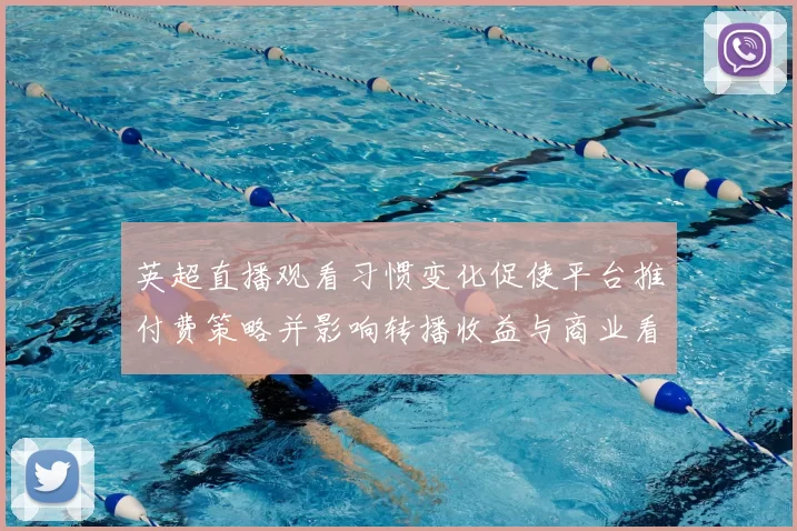 英超直播观看习惯变化促使平台推付费策略并影响转播收益与商业看点
