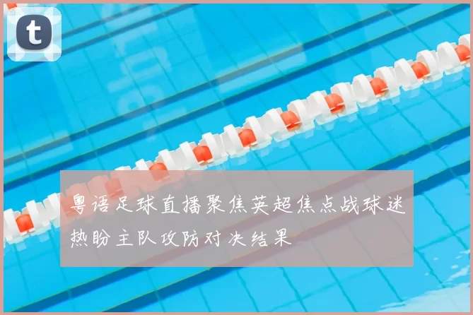 粤语足球直播聚焦英超焦点战球迷热盼主队攻防对决结果