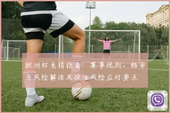 欧洲杯竞猜指南：赛事规则、赔率与风险解读及投注风险应对要点