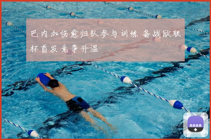 巴内加伤愈归队参与训练 备战欧联杯首发竞争升温