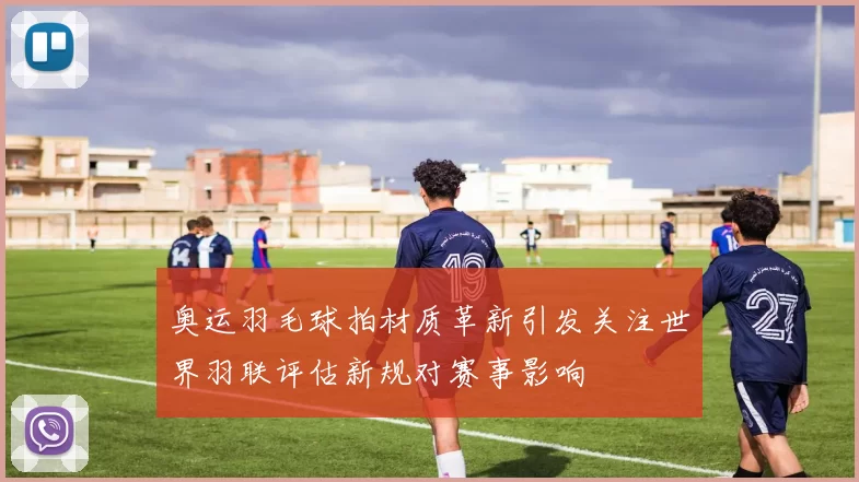 奥运羽毛球拍材质革新引发关注世界羽联评估新规对赛事影响