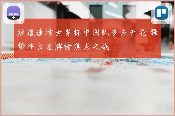 短道速滑世界杯中国队多点开花 强势冲击金牌榜焦点之战