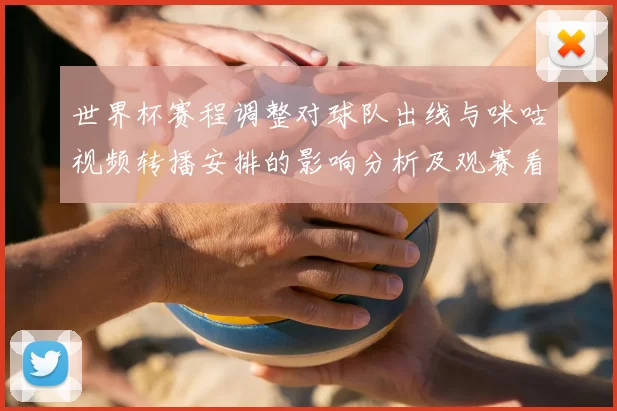 世界杯赛程调整对球队出线与咪咕视频转播安排的影响分析及观赛看点