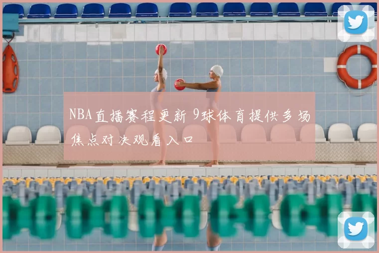 NBA直播赛程更新 9球体育提供多场焦点对决观看入口
