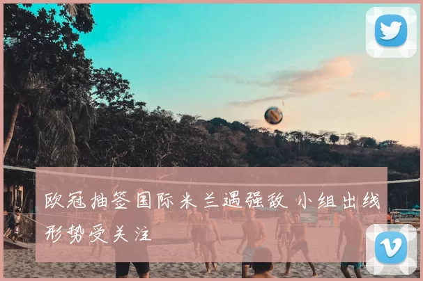 欧冠抽签国际米兰遇强敌 小组出线形势受关注