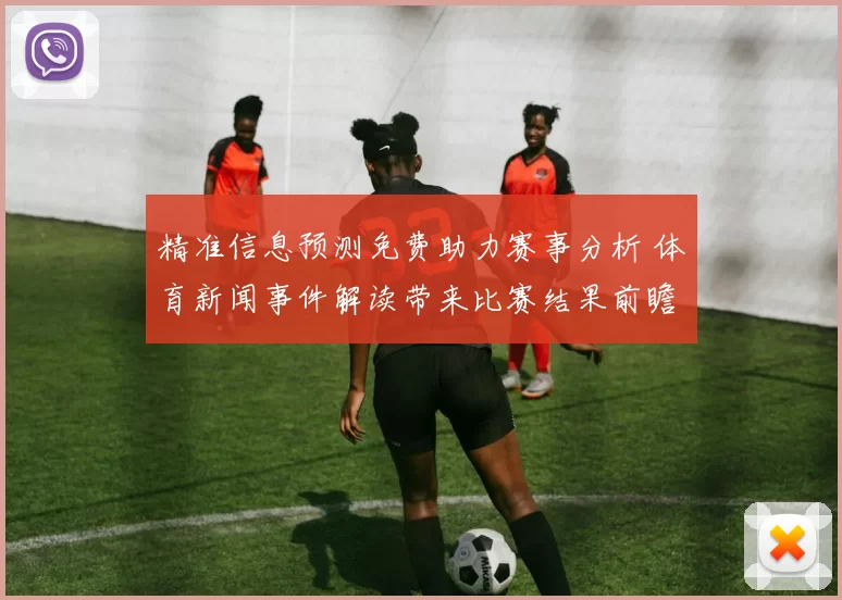 精准信息预测免费助力赛事分析 体育新闻事件解读带来比赛结果前瞻