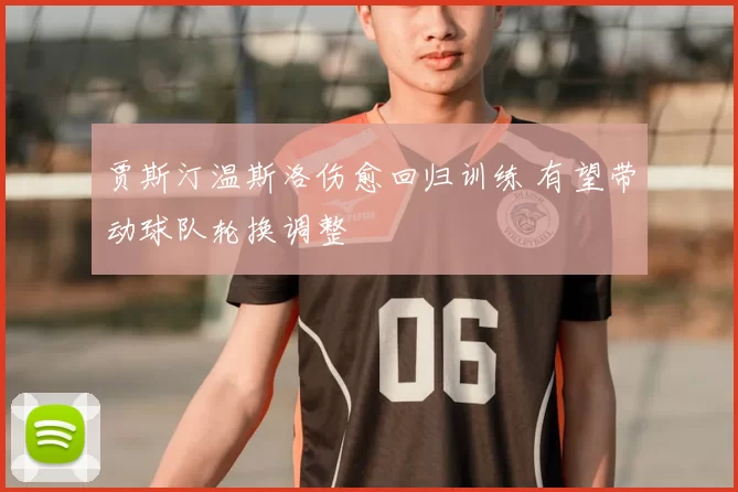 贾斯汀温斯洛伤愈回归训练 有望带动球队轮换调整