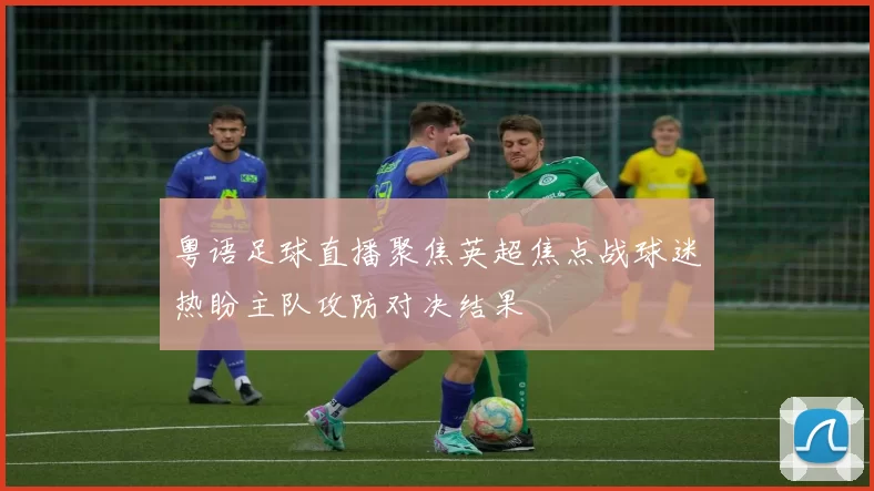 粤语足球直播聚焦英超焦点战球迷热盼主队攻防对决结果