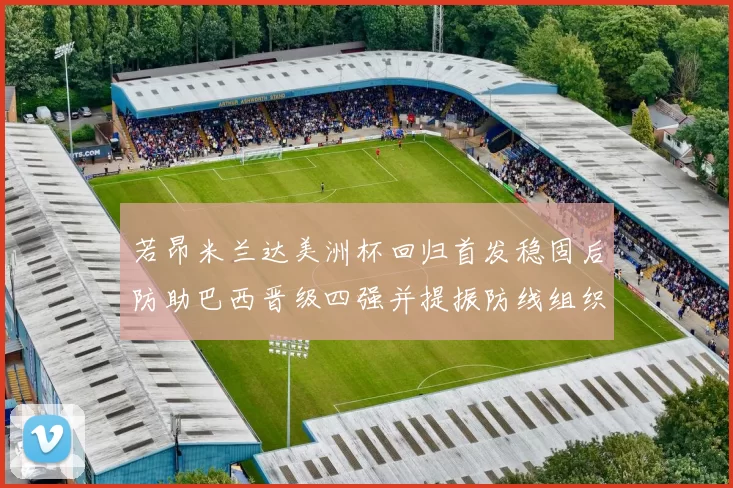 若昂米兰达美洲杯回归首发稳固后防助巴西晋级四强并提振防线组织