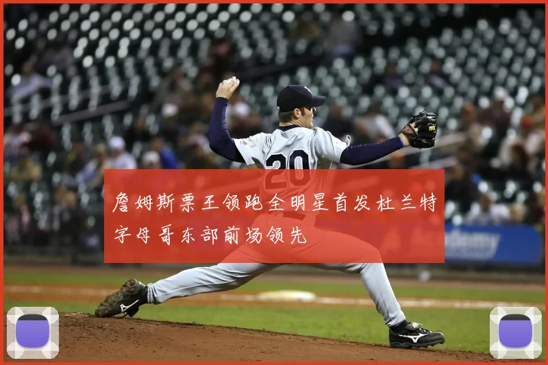 詹姆斯票王领跑全明星首发杜兰特字母哥东部前场领先