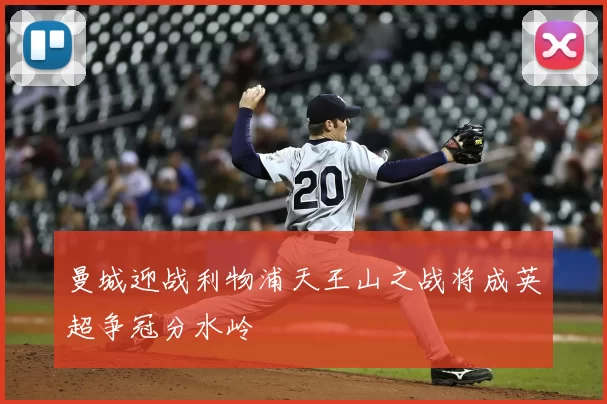 曼城迎战利物浦天王山之战将成英超争冠分水岭