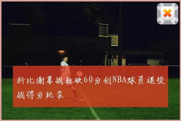科比谢幕战狂砍60分创NBA球员退役战得分纪录