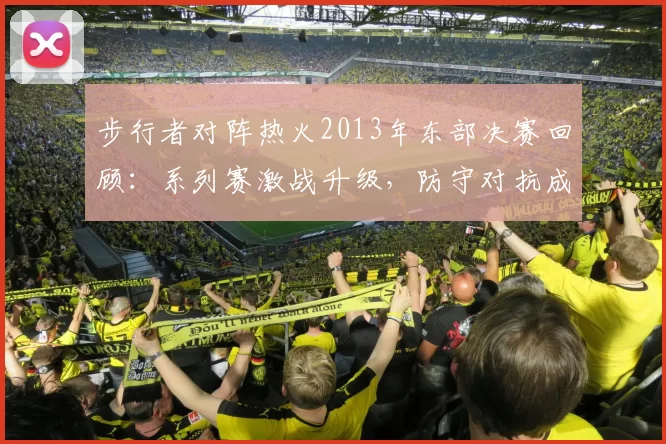 步行者对阵热火2013年东部决赛回顾：系列赛激战升级，防守对抗成胜负关键