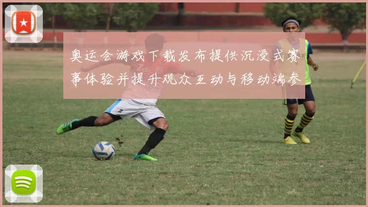 奥运会游戏下载发布提供沉浸式赛事体验并提升观众互动与移动端参与