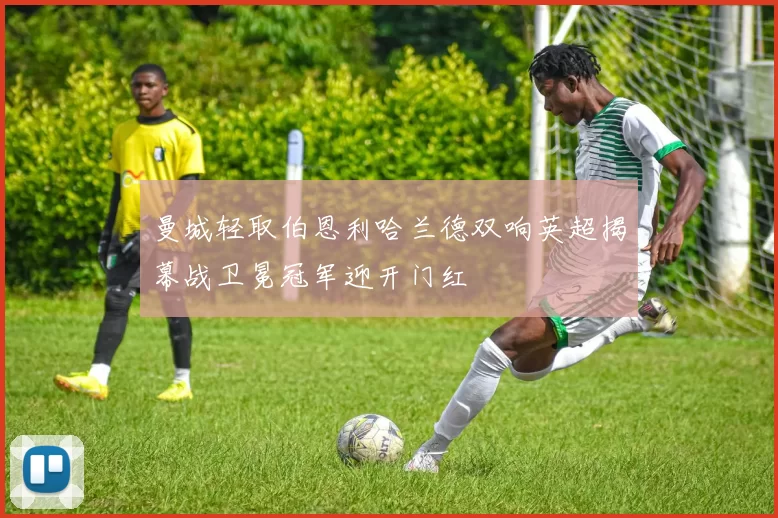 曼城轻取伯恩利哈兰德双响英超揭幕战卫冕冠军迎开门红