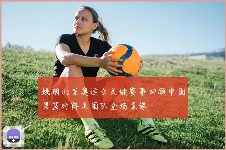 姚明北京奥运会关键赛事回顾中国男篮对阵美国队全场录像