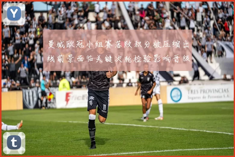 曼城欧冠小组赛落败积分被压缩出线前景面临关键次轮检验影响晋级概率