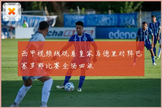 西甲视频线观看皇家马德里对阵巴塞罗那比赛全场回放